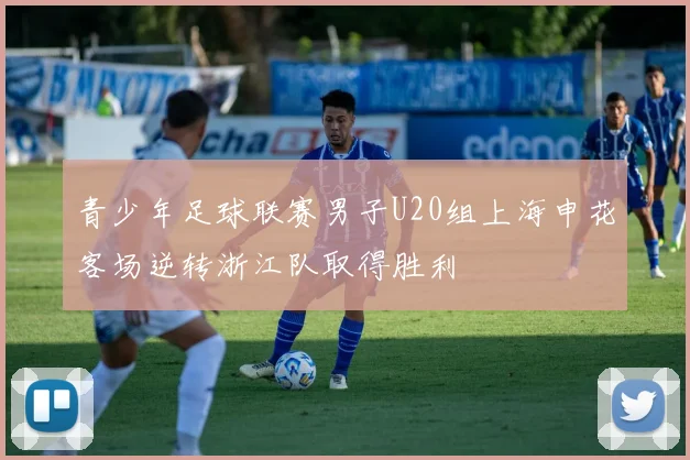 青少年足球联赛男子U20组上海申花客场逆转浙江队取得胜利
