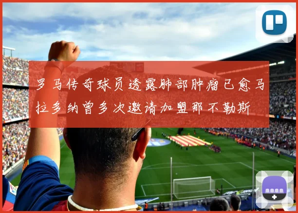 罗马传奇球员透露肺部肿瘤已愈马拉多纳曾多次邀请加盟那不勒斯