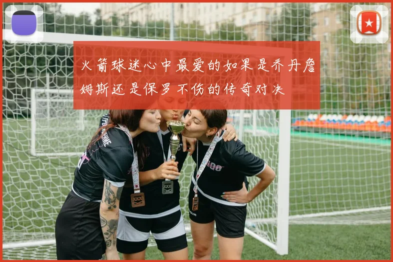 火箭球迷心中最爱的如果是乔丹詹姆斯还是保罗不伤的传奇对决