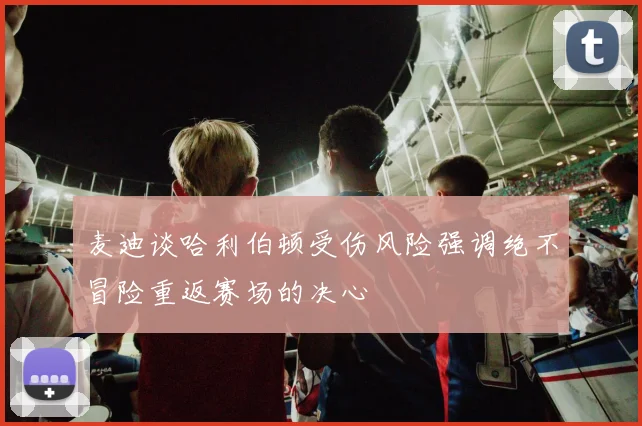 麦迪谈哈利伯顿受伤风险强调绝不冒险重返赛场的决心