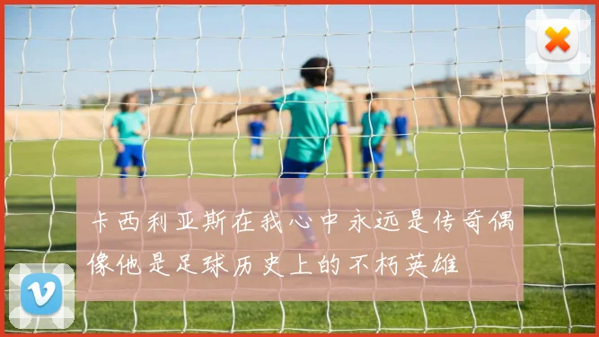 卡西利亚斯在我心中永远是传奇偶像他是足球历史上的不朽英雄