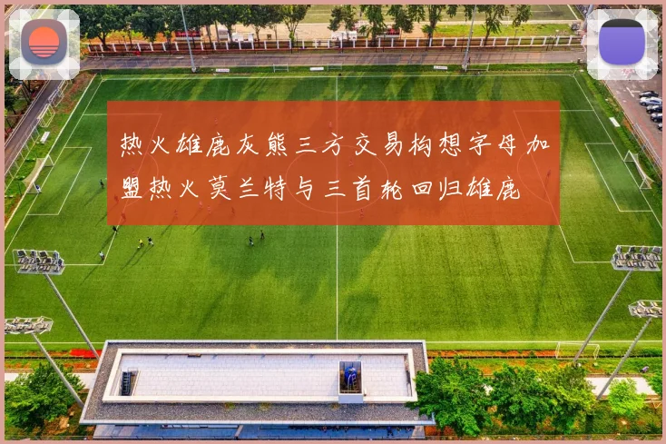 热火雄鹿灰熊三方交易构想字母加盟热火莫兰特与三首轮回归雄鹿