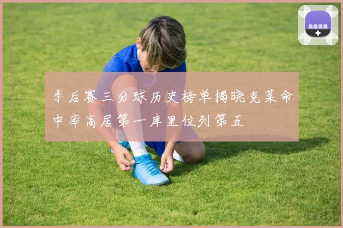 季后赛三分球历史榜单揭晓克莱命中率高居第一库里位列第五