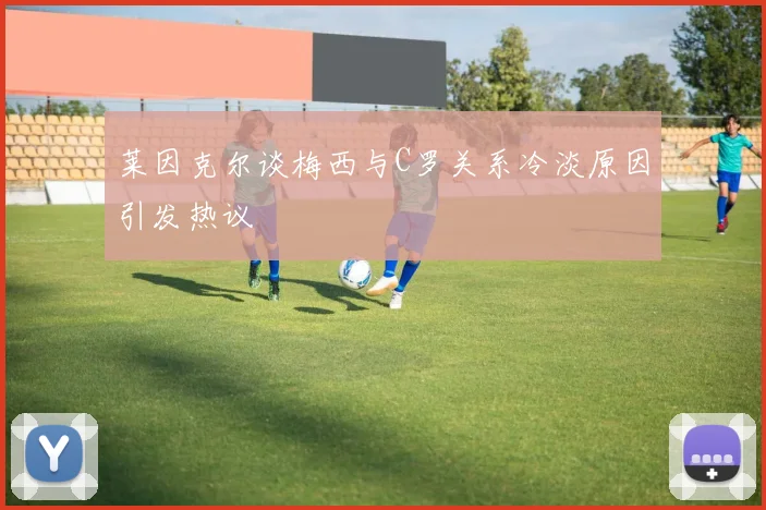莱因克尔谈梅西与C罗关系冷淡原因引发热议