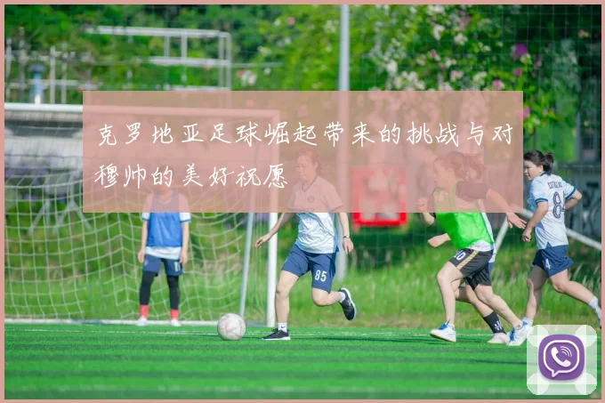克罗地亚足球崛起带来的挑战与对穆帅的美好祝愿