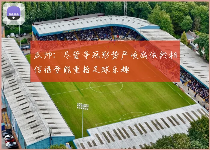 瓜帅：尽管争冠形势严峻我依然相信福登能重拾足球乐趣