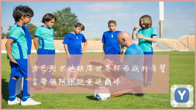 为巴列尔迪缺席世界杯而战利马誓言带领阿根廷重返巅峰