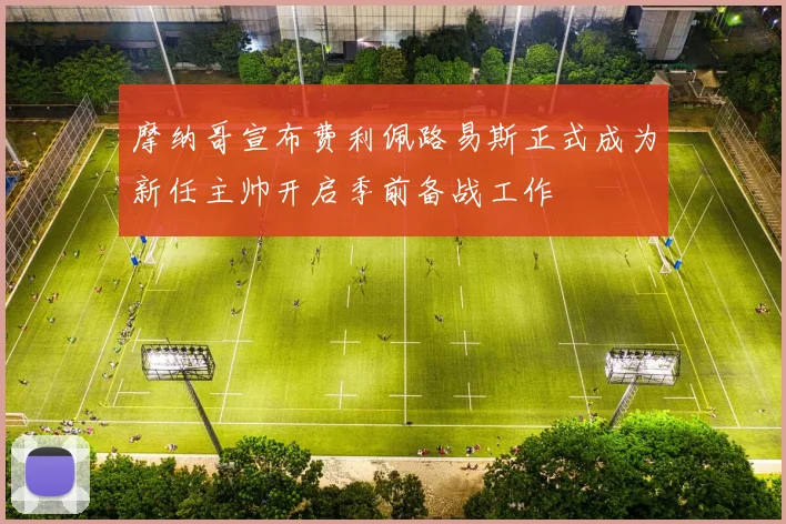 摩纳哥宣布费利佩路易斯正式成为新任主帅开启季前备战工作