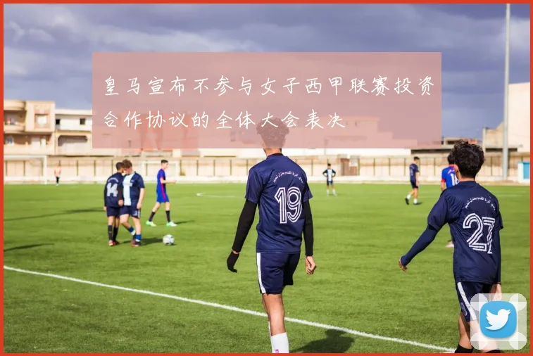 皇马宣布不参与女子西甲联赛投资合作协议的全体大会表决