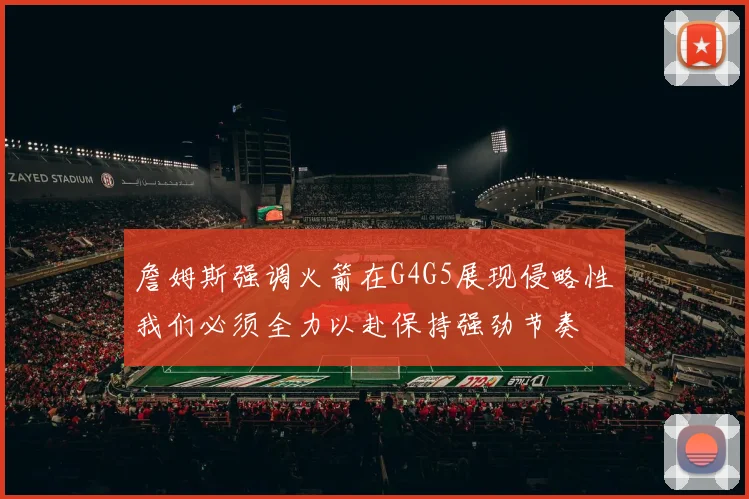 詹姆斯强调火箭在G4G5展现侵略性我们必须全力以赴保持强劲节奏