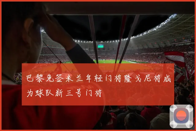 巴黎免签米兰年轻门将隆戈尼将成为球队新三号门将
